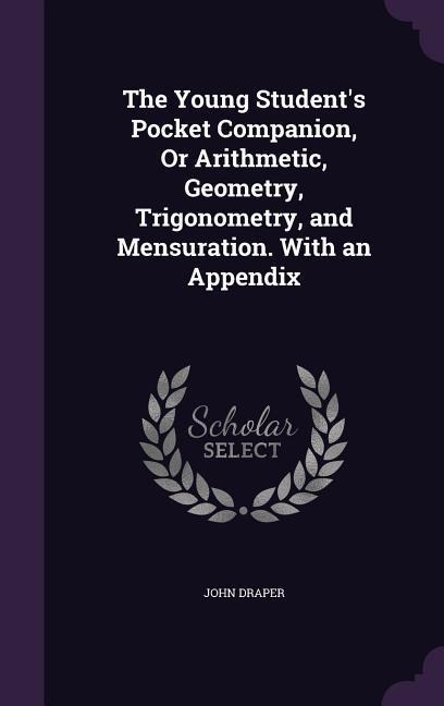 The Young Students Pocket Companion, Or Arithmetic, Geometry, Trigonometry, and Mensuration. With an Appendix