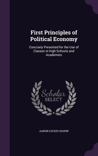 First Principles of Political Economy Concisely Presented for the Use of Classes in High Schools and Academies