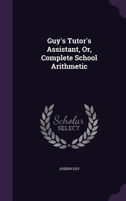Guys Tutors Assistant, Or, Complete School Arithmetic