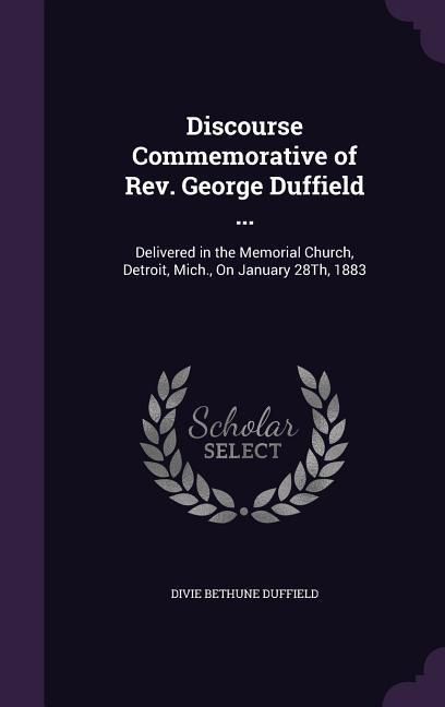 Discourse Commemorative of Rev. George Duffield ...: Delivered in the Memorial Church, Detroit, Mich., On January 28Th, 1883