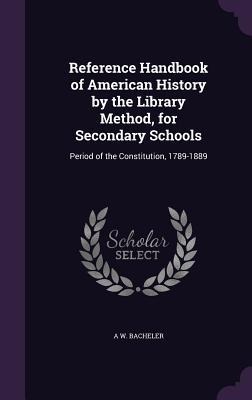 Reference Handbook of American History by the Library Method, for Secondary Schools: Period of the Constitution, 1789-1889