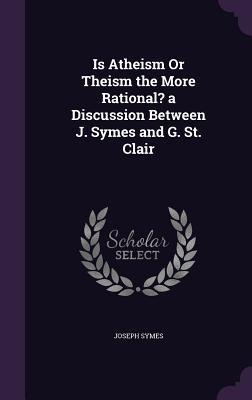 Is Atheism Or Theism the More Rational? a Discussion Between J. Symes and G. St. Clair