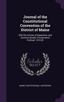 Journal of the Constitutional Convention of the District of Maine: With the Articles of Separation, and Governor Brooks' Proclamation Prefixed. 1819-2