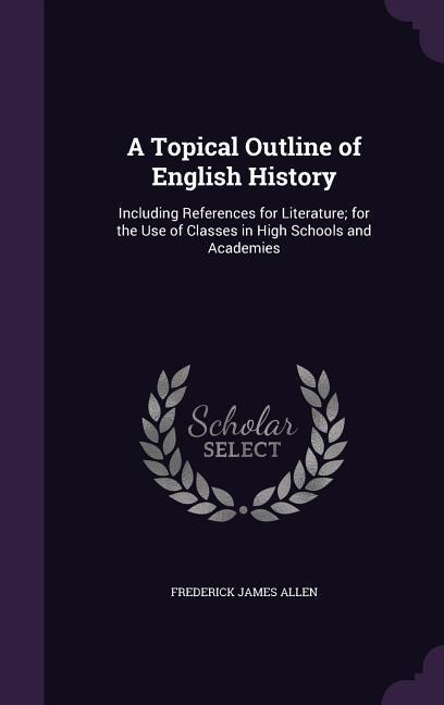 A Topical Outline of English History: Including References for Literature; for the Use of Classes in High Schools and Academies