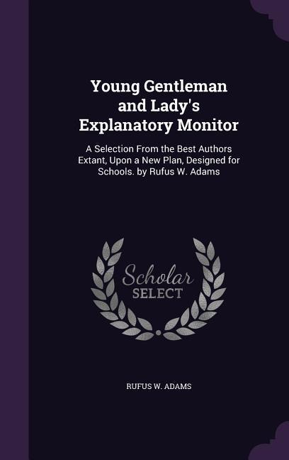 Young Gentleman and Ladys Explanatory Monitor: A Selection From the Best Authors Extant, Upon a New Plan, Designed for Schools. by Rufus W. Adams