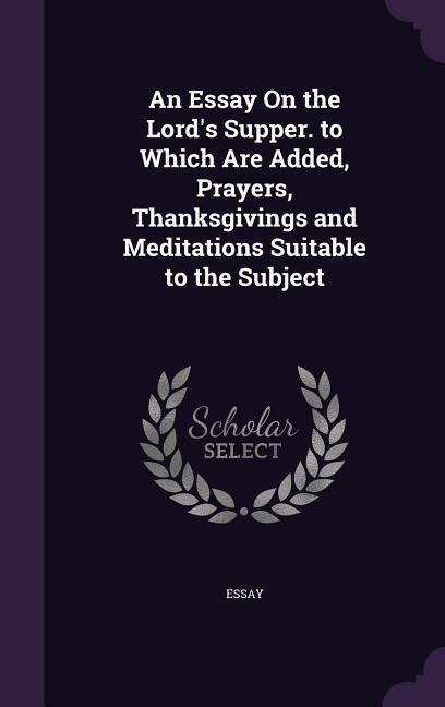 An Essay On the Lord's Supper. to Which Are Added, Prayers, Thanksgivings and Meditations Suitable to the Subject