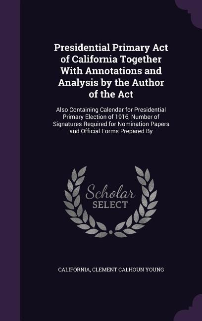 Presidential Primary Act of California Together With Annotations and Analysis by the Author of the Act: Also Containing Calendar for Presidential Prim