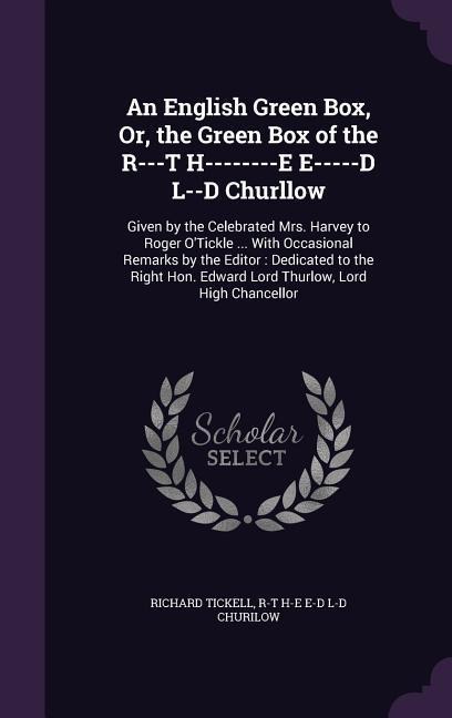 An English Green Box, Or, the Green Box of the R---T H--------E E-----D L--D Churllow: Given by the Celebrated Mrs. Harvey to Roger O'Tickle ... With Occasional Remarks by the Editor: Dedicated to the Right Hon. Edward Lord Thurlow, Lord High Chancellor
