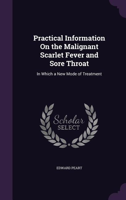 Practical Information On the Malignant Scarlet Fever and Sore Throat: In Which a New Mode of Treatment