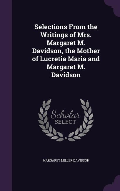 Selections From the Writings of Mrs. Margaret M. Davidson, the Mother of Lucretia Maria and Margaret M. Davidson