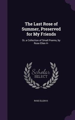 The Last Rose of Summer, Preserved for My Friends: Or, a Collection of Small Poems, by Rose Ellen H-