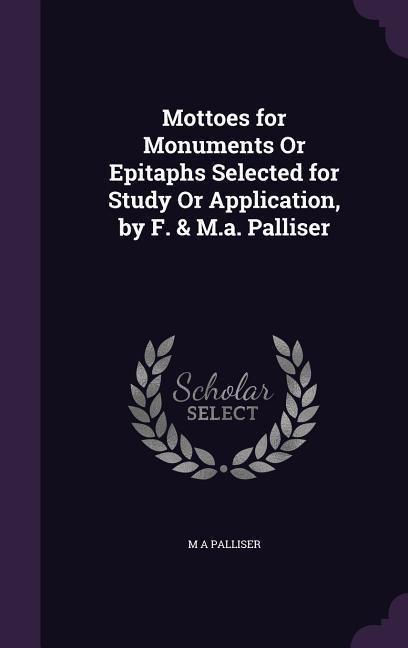 Mottoes for Monuments Or Epitaphs Selected for Study Or Application, by F. & M.a. Palliser