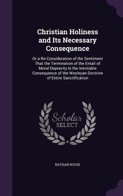 Christian Holiness and Its Necessary Consequence: Or a Re-Consideration of the Sentiment That the Termination of the Entail of Moral Depravity Is the Inevitable Consequence of the Wesleyan Doctrine of Entire Sanctification