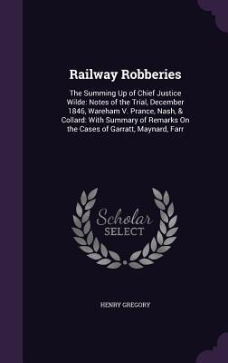 Railway Robberies: The Summing Up of Chief Justice Wilde: Notes of the Trial, December 1846, Wareham V. Prance, Nash, & Collard: With Summary of Remarks On the Cases of Garratt, Maynard, Farr