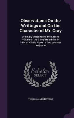 Observations On the Writings and On the Character of Mr. Gray: Originally Subjoined to the Second Volume of the Complete Edition in 1814 of All His Works in Two Volumes in Quarto