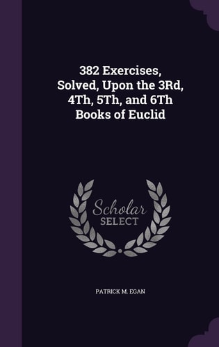 382 Exercises, Solved, Upon the 3Rd, 4Th, 5Th, and 6Th Books of Euclid
