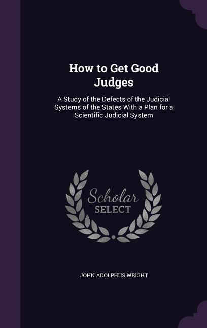 How to Get Good Judges: A Study of the Defects of the Judicial Systems of the States With a Plan for a Scientific Judicial System