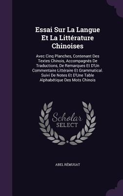 Essai Sur La Langue Et La Littérature Chinoises: Avec Cinq Planches, Contenant Des Textes Chinois, Accompagnés De Traductions, De Remarques Et D'Un Commentaire Littéraire Et Grammatical. Suivi De Notes Et D'Une Table Alphabétique Des Mots Chinois