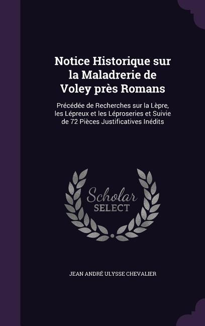 Notice Historique sur la Maladrerie de Voley près Romans: Précédée de Recherches sur la Lèpre, les Lépreux et les Léproseries et Suivie de 72 Pièces Justificatives Inédits