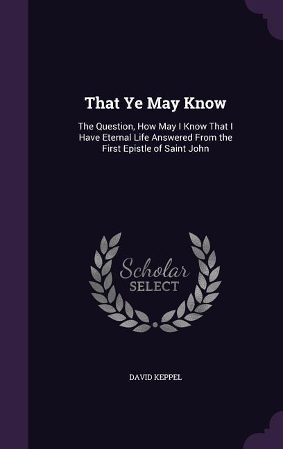 That Ye May Know: The Question, How May I Know That I Have Eternal Life Answered From the First Epistle of Saint John
