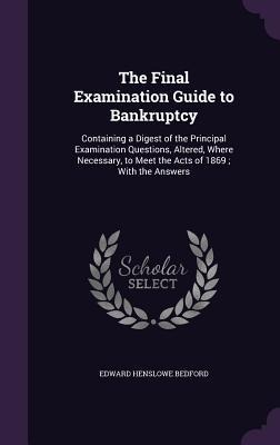 The Final Examination Guide to Bankruptcy: Containing a Digest of the Principal Examination Questions, Altered, Where Necessary, to Meet the Acts of 1869; With the Answers