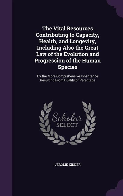 The Vital Resources Contributing to Capacity, Health, and Longevity, Including Also the Great Law of the Evolution and Progression of the Human Species: By the More Comprehensive Inheritance Resulting From Duality of Parentage