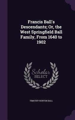 Francis Balls Descendants; Or, the West Springfield Ball Family, From 1640 to 1902