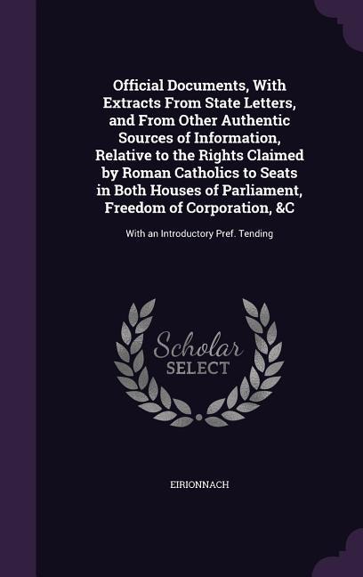 Official Documents, With Extracts From State Letters, and From Other Authentic Sources of Information, Relative to the Rights Claimed by Roman Catholics to Seats in Both Houses of Parliament, Freedom of Corporation, &C: With an Introductory Pref. Tending
