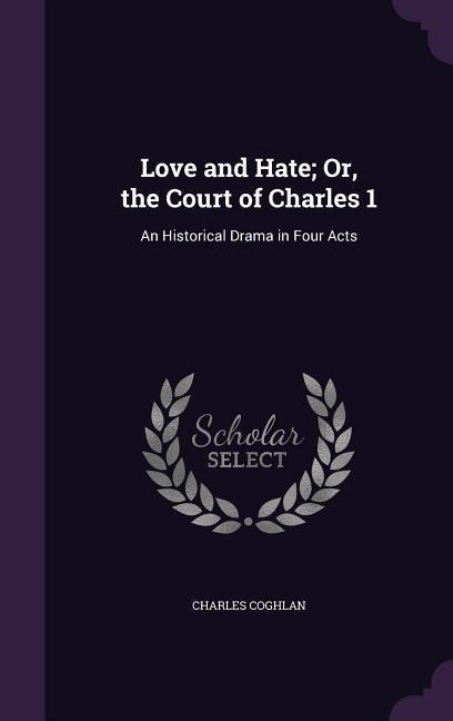 Love and Hate; Or, the Court of Charles 1: An Historical Drama in Four Acts