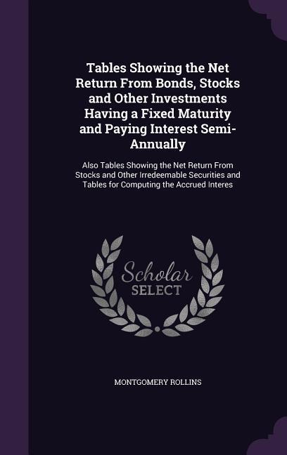 Tables Showing the Net Return From Bonds, Stocks and Other Investments Having a Fixed Maturity and Paying Interest Semi-Annually: Also Tables Showing the Net Return From Stocks and Other Irredeemable Securities and Tables for Computing the Accrued Interes