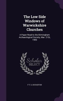 The Low Side Windows of Warwickshire Churches: A Paper Read to the Birmingham Archaeological Society, Mar. 21St, 1906