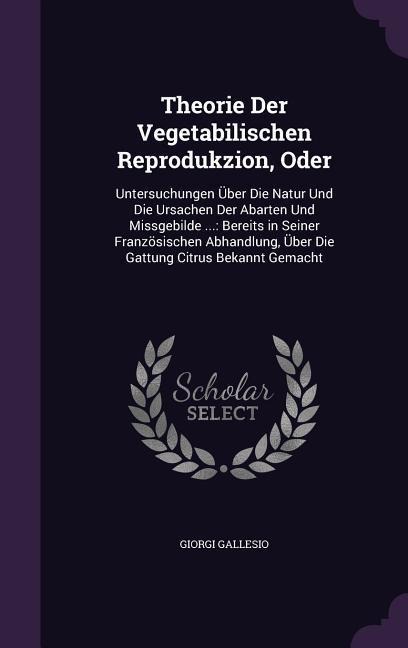 Theorie Der Vegetabilischen Reprodukzion, Oder: Untersuchungen Über Die Natur Und Die Ursachen Der Abarten Und Missgebilde ...: Bereits in Seiner Fran