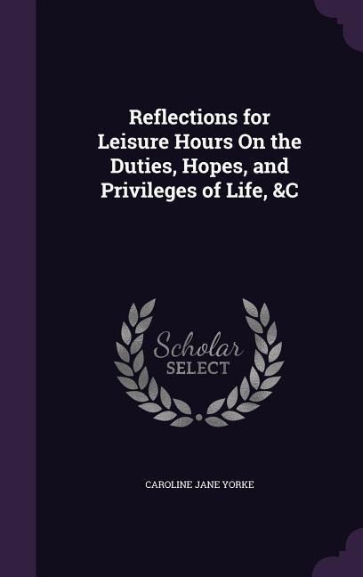 Reflections for Leisure Hours On the Duties, Hopes, and Privileges of Life, &C