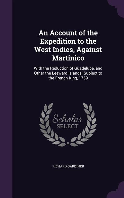 An  Account of the Expedition to the West Indies, Against Martinico: With the Reduction of Guadelupe, and Other the Leeward Islands; Subject to the Fr