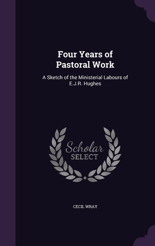 Four Years of Pastoral Work A Sketch of the Ministerial Labours of E. J. R. Hughes