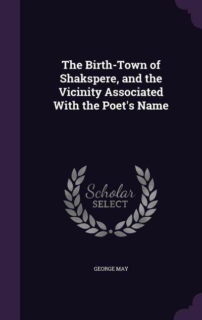 The Birth-Town of Shakspere, and the Vicinity Associated With the Poets Name