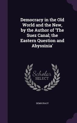 Democracy in the Old World and the New, by the Author of The Suez Canal; the Eastern Question and Abyssinia