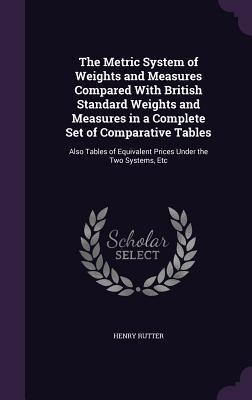 The Metric System of Weights and Measures Compared With British Standard Weights and Measures in a Complete Set of Comparative Tables: Also Tables of Equivalent Prices Under the Two Systems, Etc
