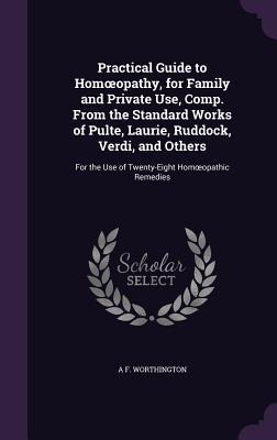 Practical Guide to Homoeopathy, for Family and Private Use, Comp. From the Standard Works of Pulte, Laurie, Ruddock, Verdi, and Others: For the Use of Twenty-Eight Homoeopathic Remedies