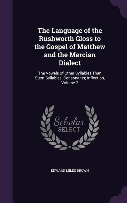 The Language of the Rushworth Gloss to the Gospel of Matthew and the Mercian Dialect: The Vowels of Other Syllables Than Stem-Syllables; Consonants; Inflection, Volume 2