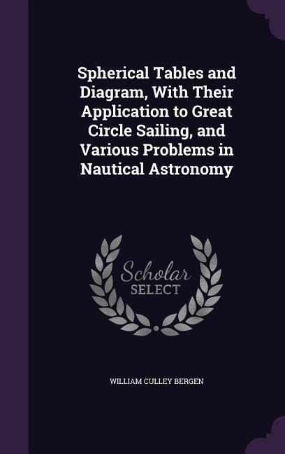 Spherical Tables and Diagram, With Their Application to Great Circle Sailing, and Various Problems in Nautical Astronomy