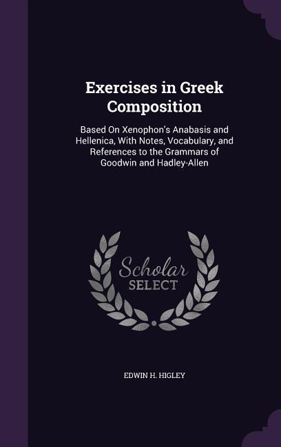 Exercises in Greek Composition: Based On Xenophon's Anabasis and Hellenica, With Notes, Vocabulary, and References to the Grammars of Goodwin and Hadley-Allen