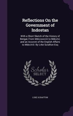 Reflections On the Government of Indostan: With a Short Sketch of the History of Bengal, From Mdccxxxviiii to Mdcclvi; and an Accovnt of the English Affairs to Mdcclviii: By Lvke Scrafton Esq