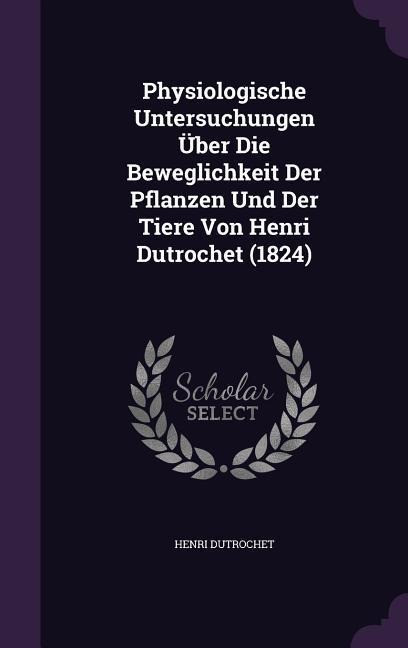 Physiologische Untersuchungen Über Die Beweglichkeit Der Pflanzen Und Der Tiere Von Henri Dutrochet (1824)