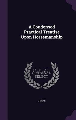 A Condensed Practical Treatise Upon Horsemanship