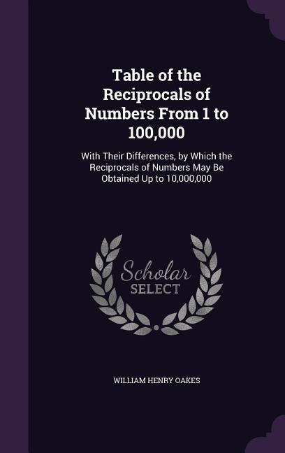 Table of the Reciprocals of Numbers From 1 to 100,000: With Their Differences, by Which the Reciprocals of Numbers May Be Obtained Up to 10,000,000