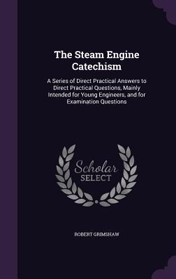 The Steam Engine Catechism: A Series of Direct Practical Answers to Direct Practical Questions, Mainly Intended for Young Engineers, and for Examination Questions