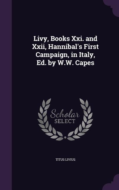 Livy, Books Xxi. and Xxii, Hannibals First Campaign, in Italy, Ed. by W.W. Capes
