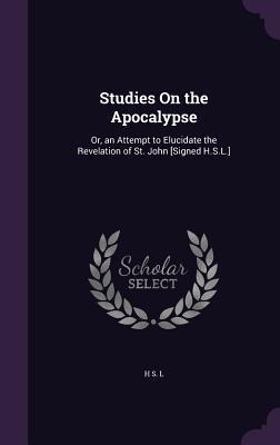 Studies On the Apocalypse: Or, an Attempt to Elucidate the Revelation of St. John [Signed H.S.L.]