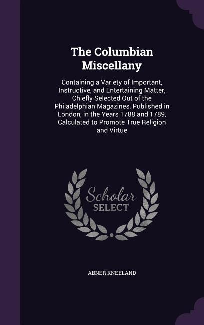 The Columbian Miscellany: Containing a Variety of Important, Instructive, and Entertaining Matter, Chiefly Selected Out of the Philadelphian Mag